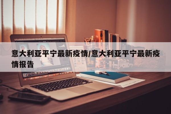 意大利亚平宁最新疫情/意大利亚平宁最新疫情报告