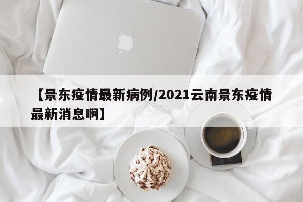 【景东疫情最新病例/2021云南景东疫情最新消息啊】