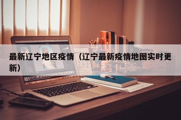 最新辽宁地区疫情（辽宁最新疫情地图实时更新）