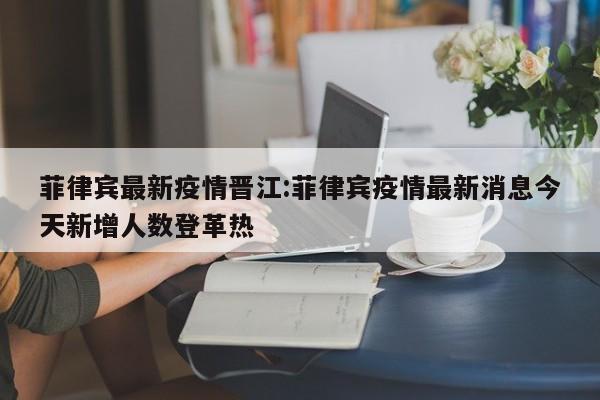 菲律宾最新疫情晋江:菲律宾疫情最新消息今天新增人数登革热