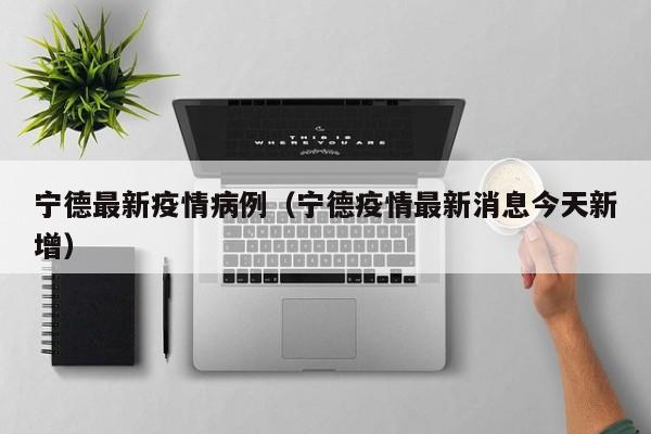 宁德最新疫情病例（宁德疫情最新消息今天新增）