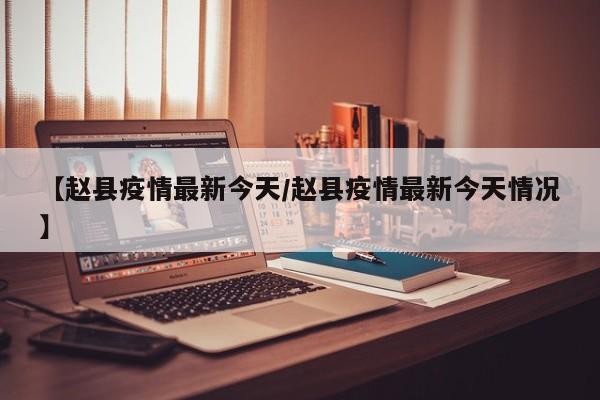 【赵县疫情最新今天/赵县疫情最新今天情况】