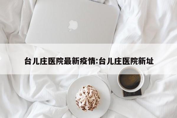 台儿庄医院最新疫情:台儿庄医院新址