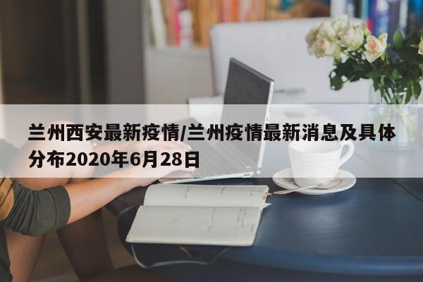 兰州西安最新疫情/兰州疫情最新消息及具体分布2020年6月28日