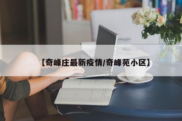 【奇峰庄最新疫情/奇峰苑小区】
