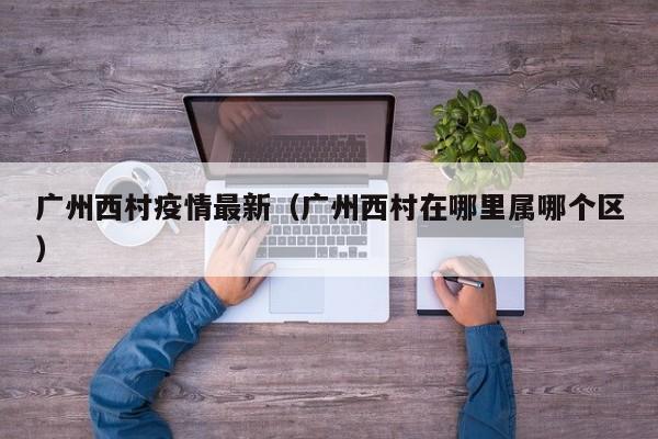 广州西村疫情最新（广州西村在哪里属哪个区）