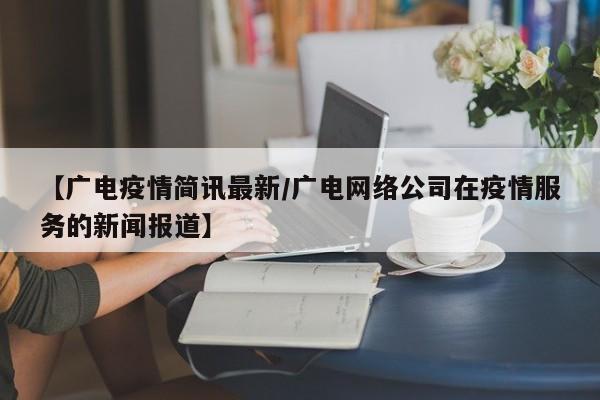 【广电疫情简讯最新/广电网络公司在疫情服务的新闻报道】