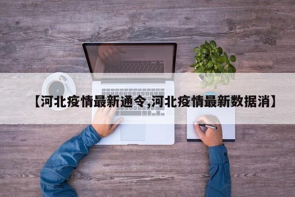 【河北疫情最新通令,河北疫情最新数据消】