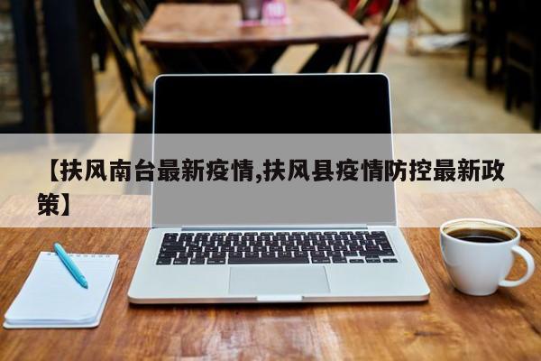 【扶风南台最新疫情,扶风县疫情防控最新政策】