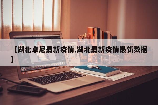 【湖北卓尼最新疫情,湖北最新疫情最新数据】