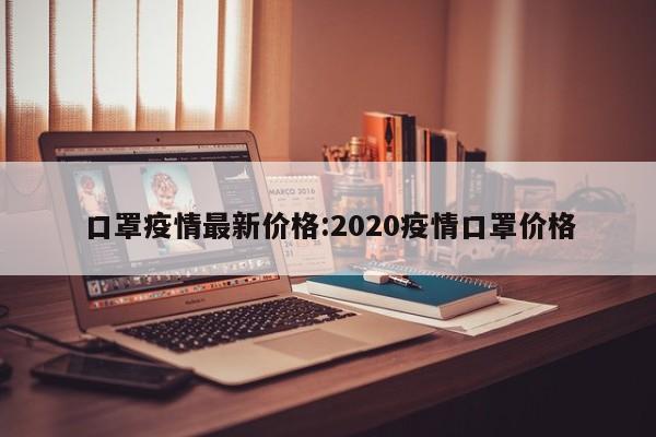 口罩疫情最新价格:2020疫情口罩价格