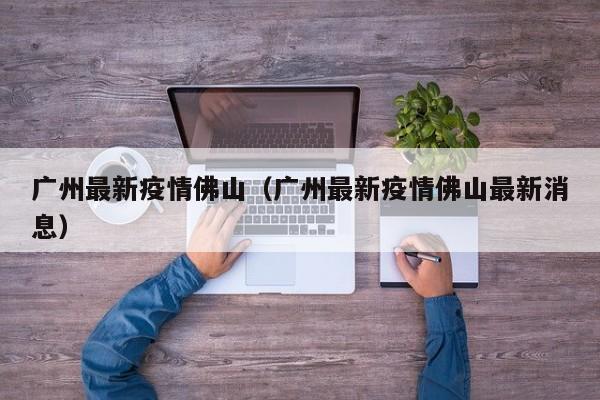 广州最新疫情佛山（广州最新疫情佛山最新消息）