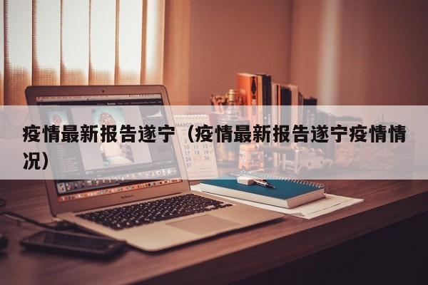 疫情最新报告遂宁（疫情最新报告遂宁疫情情况）