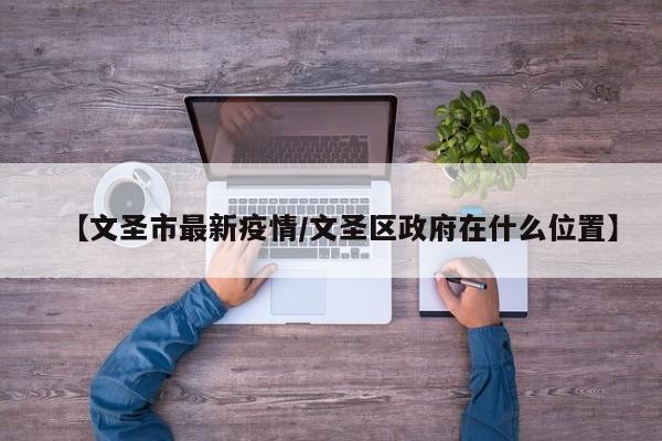 【文圣市最新疫情/文圣区政府在什么位置】