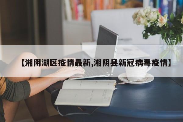 【湘阴湖区疫情最新,湘阴县新冠病毒疫情】