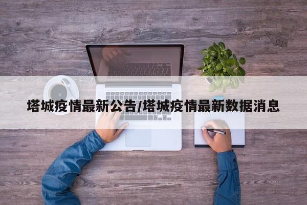塔城疫情最新公告/塔城疫情最新数据消息