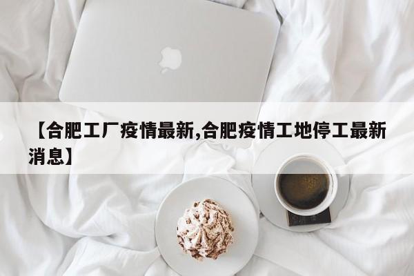 【合肥工厂疫情最新,合肥疫情工地停工最新消息】