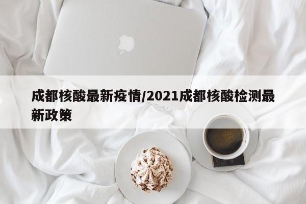 成都核酸最新疫情/2021成都核酸检测最新政策