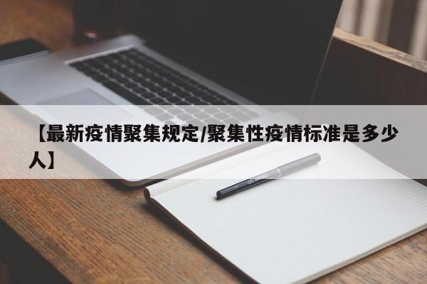 【最新疫情聚集规定/聚集性疫情标准是多少人】