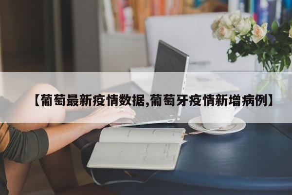 【葡萄最新疫情数据,葡萄牙疫情新增病例】
