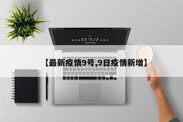 【最新疫情9号,9日疫情新增】