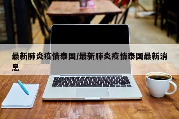 最新肺炎疫情泰国/最新肺炎疫情泰国最新消息