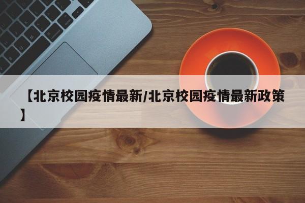 【北京校园疫情最新/北京校园疫情最新政策】