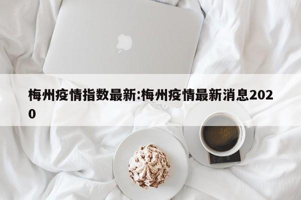 梅州疫情指数最新:梅州疫情最新消息2020