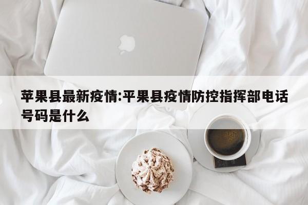 苹果县最新疫情:平果县疫情防控指挥部电话号码是什么