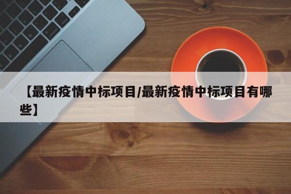 【最新疫情中标项目/最新疫情中标项目有哪些】