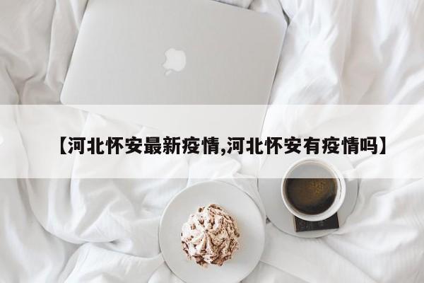 【河北怀安最新疫情,河北怀安有疫情吗】