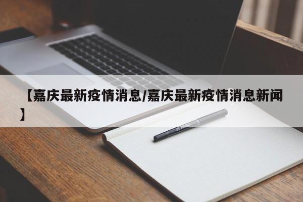 【嘉庆最新疫情消息/嘉庆最新疫情消息新闻】