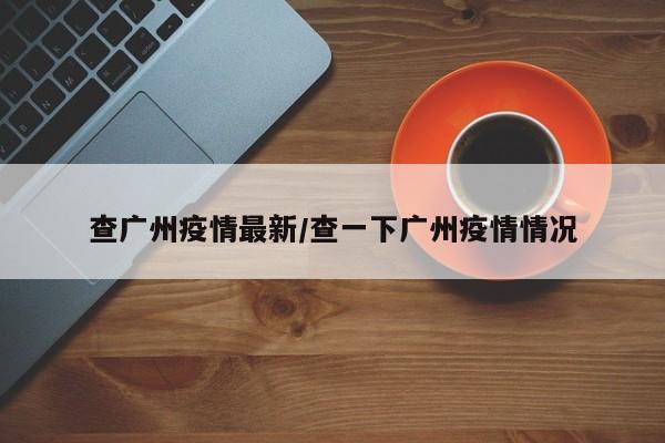 查广州疫情最新/查一下广州疫情情况