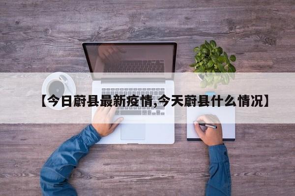 【今日蔚县最新疫情,今天蔚县什么情况】