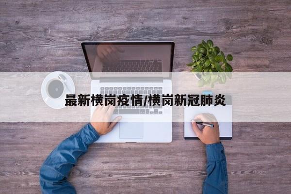 最新横岗疫情/横岗新冠肺炎