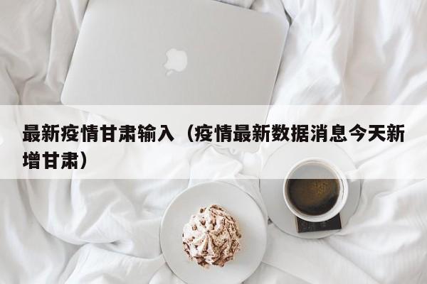 最新疫情甘肃输入（疫情最新数据消息今天新增甘肃）