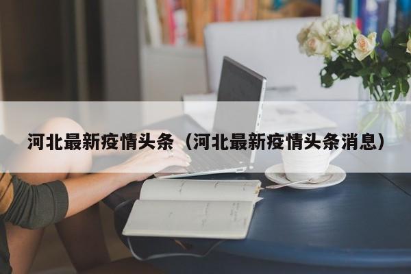 河北最新疫情头条（河北最新疫情头条消息）