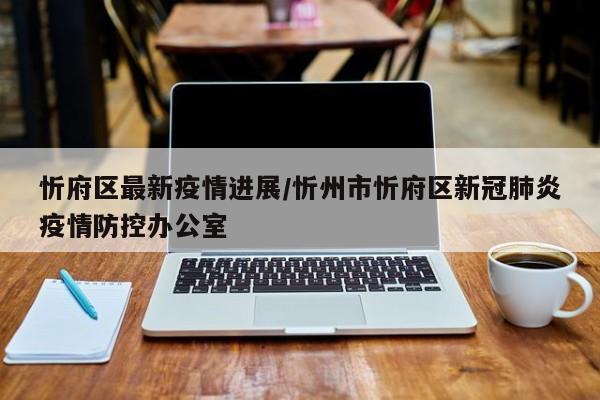 忻府区最新疫情进展/忻州市忻府区新冠肺炎疫情防控办公室