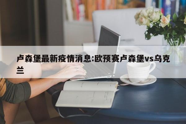 卢森堡最新疫情消息:欧预赛卢森堡vs乌克兰
