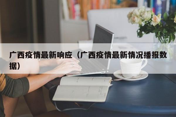 广西疫情最新响应（广西疫情最新情况播报数据）