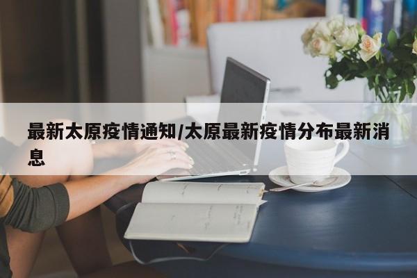 最新太原疫情通知/太原最新疫情分布最新消息