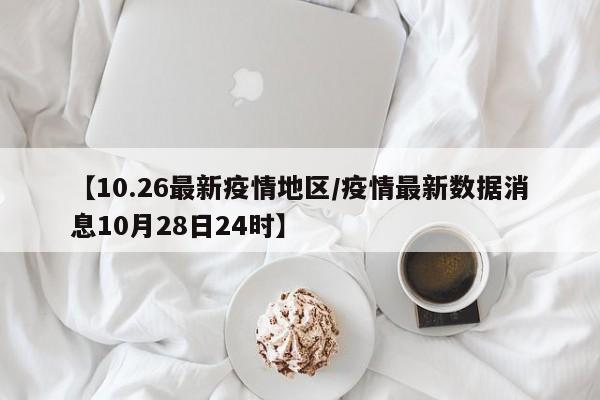 【10.26最新疫情地区/疫情最新数据消息10月28日24时】
