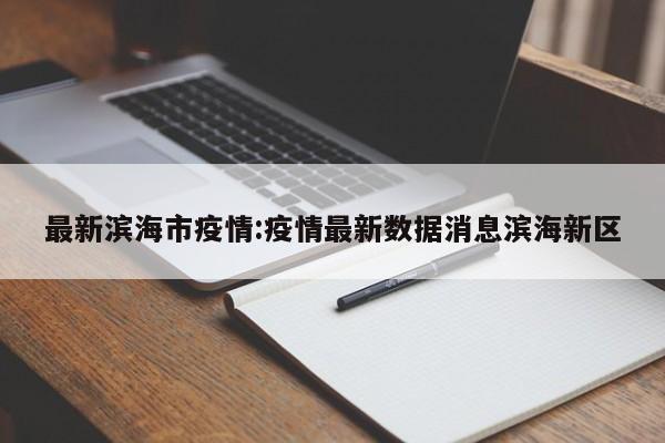 最新滨海市疫情:疫情最新数据消息滨海新区