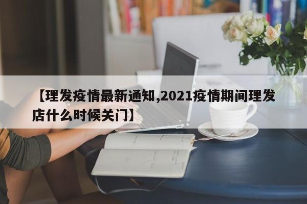 【理发疫情最新通知,2021疫情期间理发店什么时候关门】