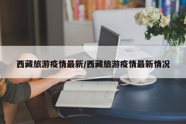 西藏旅游疫情最新/西藏旅游疫情最新情况