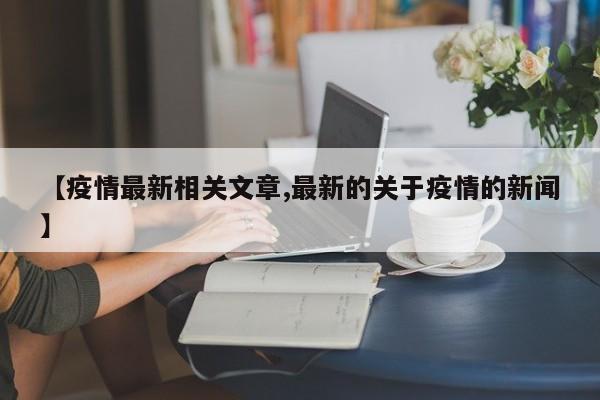 【疫情最新相关文章,最新的关于疫情的新闻】
