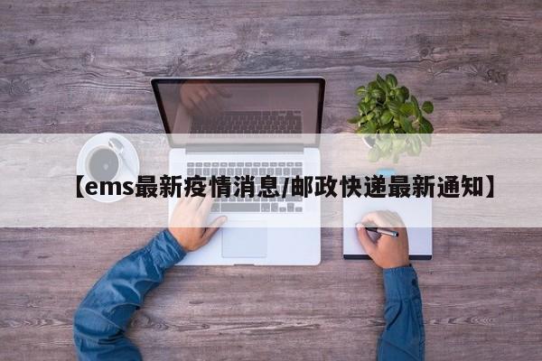 【ems最新疫情消息/邮政快递最新通知】