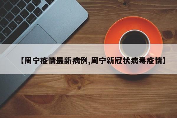 【周宁疫情最新病例,周宁新冠状病毒疫情】