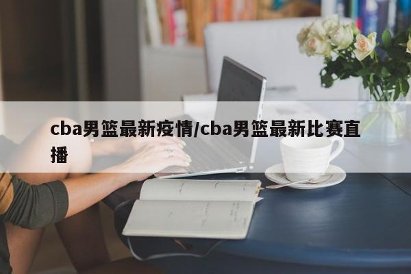 cba男篮最新疫情/cba男篮最新比赛直播