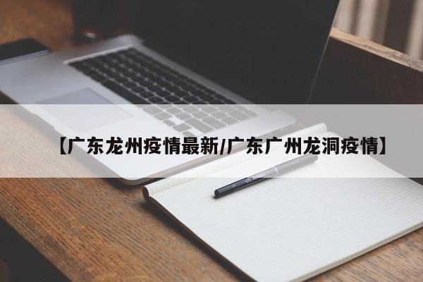 【广东龙州疫情最新/广东广州龙洞疫情】